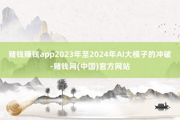 赌钱赚钱app2023年至2024年AI大模子的冲破-赌钱网(中国)官方网站