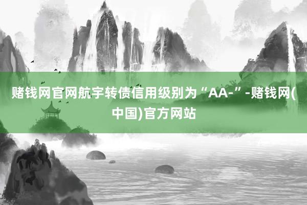 赌钱网官网航宇转债信用级别为“AA-”-赌钱网(中国)官方网站