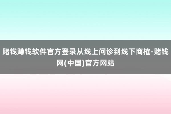 赌钱赚钱软件官方登录从线上问诊到线下商榷-赌钱网(中国)官方网站