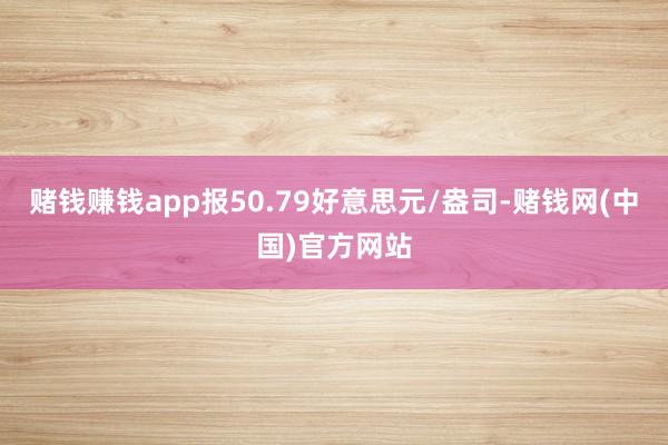 赌钱赚钱app报50.79好意思元/盎司-赌钱网(中国)官方网站