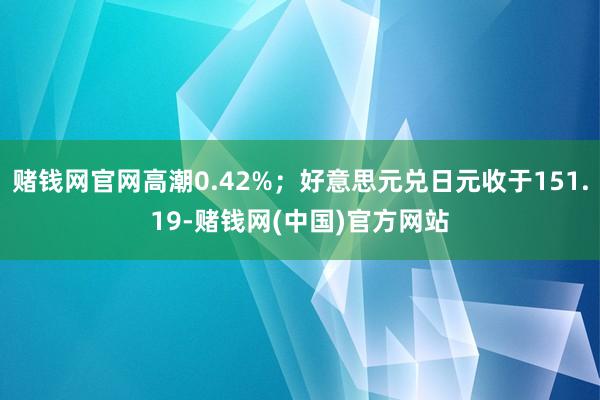 赌钱网官网高潮0.42%；好意思元兑日元收于151.19-赌钱网(中国)官方网站