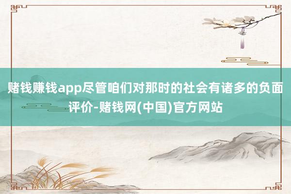 赌钱赚钱app尽管咱们对那时的社会有诸多的负面评价-赌钱网(中国)官方网站