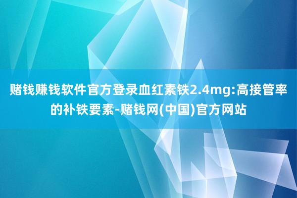 赌钱赚钱软件官方登录血红素铁2.4mg:高接管率的补铁要素-赌钱网(中国)官方网站