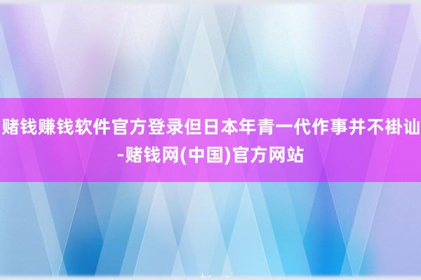 赌钱赚钱软件官方登录但日本年青一代作事并不褂讪-赌钱网(中国)官方网站