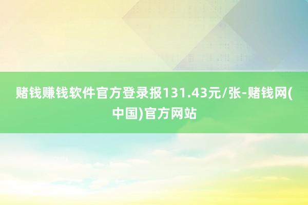 赌钱赚钱软件官方登录报131.43元/张-赌钱网(中国)官方网站