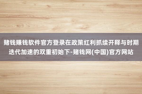 赌钱赚钱软件官方登录在政策红利抓续开释与时期迭代加速的双重初始下-赌钱网(中国)官方网站