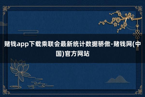 赌钱app下载乘联会最新统计数据骄傲-赌钱网(中国)官方网站