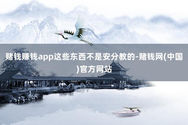 赌钱赚钱app这些东西不是安分教的-赌钱网(中国)官方网站