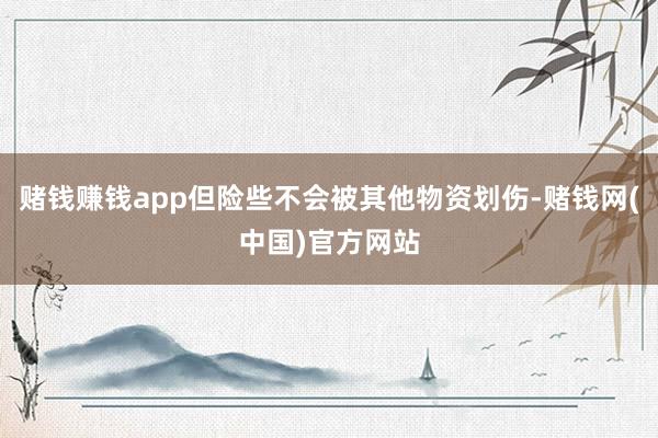 赌钱赚钱app但险些不会被其他物资划伤-赌钱网(中国)官方网站