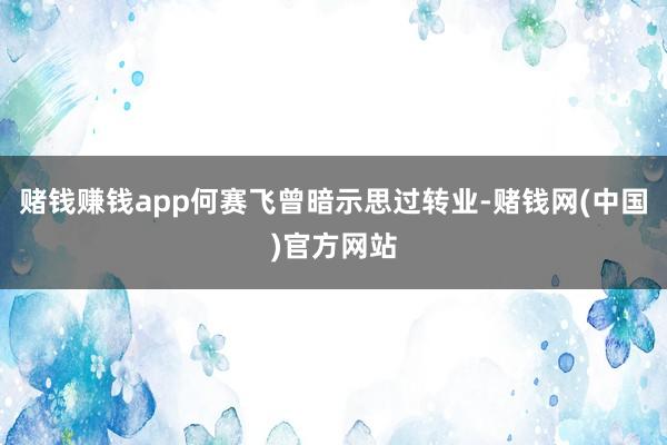 赌钱赚钱app何赛飞曾暗示思过转业-赌钱网(中国)官方网站