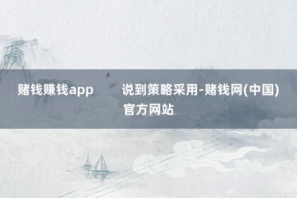 赌钱赚钱app        说到策略采用-赌钱网(中国)官方网站
