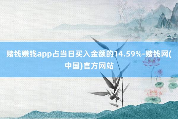 赌钱赚钱app占当日买入金额的14.59%-赌钱网(中国)官方网站