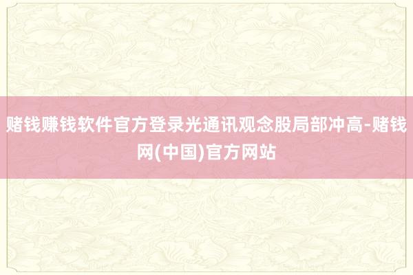 赌钱赚钱软件官方登录光通讯观念股局部冲高-赌钱网(中国)官方网站
