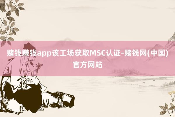 赌钱赚钱app该工场获取MSC认证-赌钱网(中国)官方网站