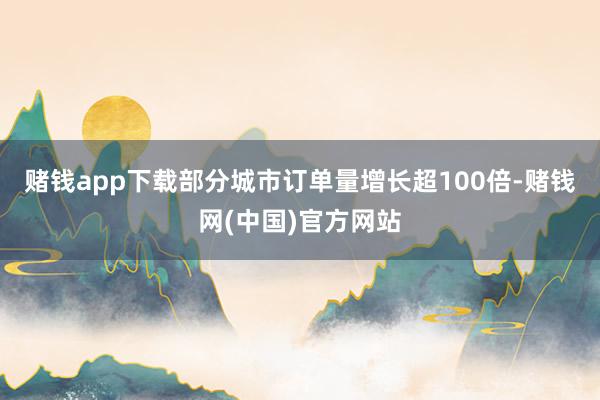 赌钱app下载部分城市订单量增长超100倍-赌钱网(中国)官方网站