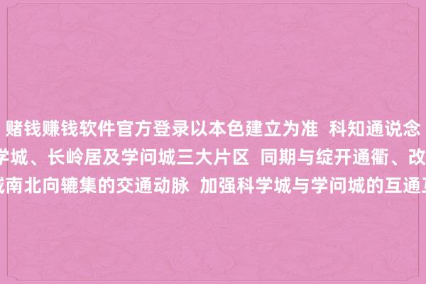 赌钱赚钱软件官方登录以本色建立为准  科知通说念建成后  将串联起  科学城、长岭居及学问城三大片区  同期与绽开通衢、改进通衢  酿成强化区域南北向辘集的交通动脉  加强科学城与学问城的互通互联  对完善黄埔区骨干路网结构  带动沿线地块斥地真谛真谛要紧  期待科知通说念  早日建成灵通  也期待黄埔更多交通面容  传来好讯息  开始：广州黄埔发布 -赌钱网(中国)官方网站