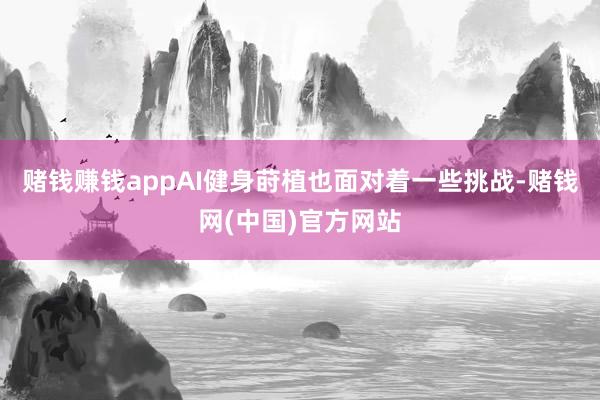 赌钱赚钱appAI健身莳植也面对着一些挑战-赌钱网(中国)官方网站