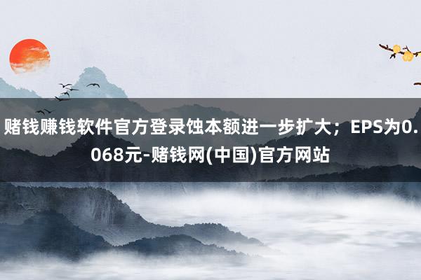 赌钱赚钱软件官方登录蚀本额进一步扩大；EPS为0.068元-赌钱网(中国)官方网站
