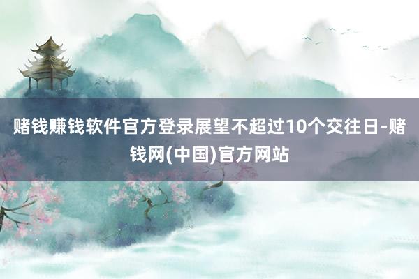 赌钱赚钱软件官方登录展望不超过10个交往日-赌钱网(中国)官方网站