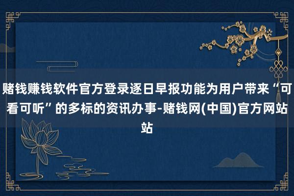 赌钱赚钱软件官方登录逐日早报功能为用户带来“可看可听”的多标的资讯办事-赌钱网(中国)官方网站