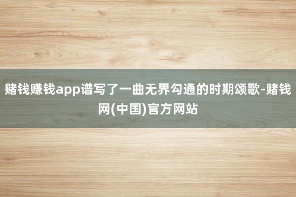 赌钱赚钱app谱写了一曲无界勾通的时期颂歌-赌钱网(中国)官方网站