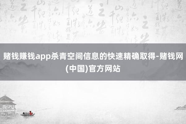 赌钱赚钱app杀青空间信息的快速精确取得-赌钱网(中国)官方网站