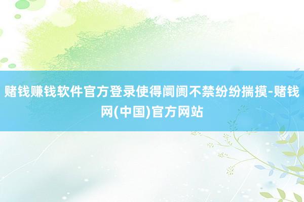 赌钱赚钱软件官方登录使得阛阓不禁纷纷揣摸-赌钱网(中国)官方网站