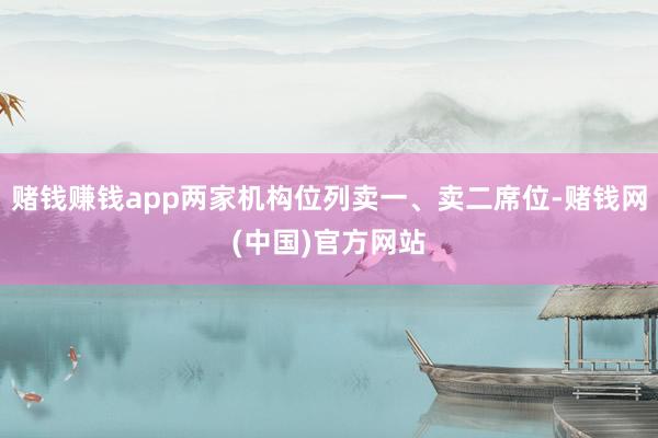 赌钱赚钱app两家机构位列卖一、卖二席位-赌钱网(中国)官方网站