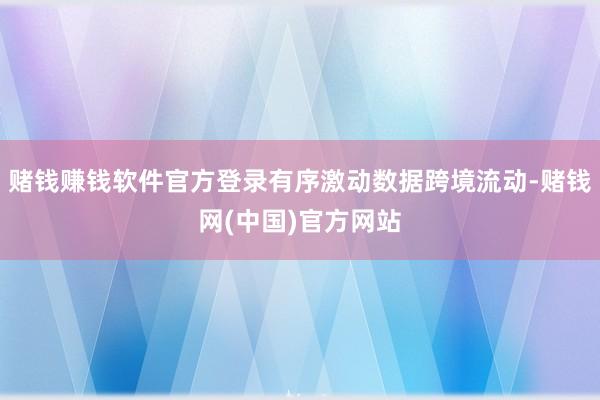 赌钱赚钱软件官方登录有序激动数据跨境流动-赌钱网(中国)官方网站