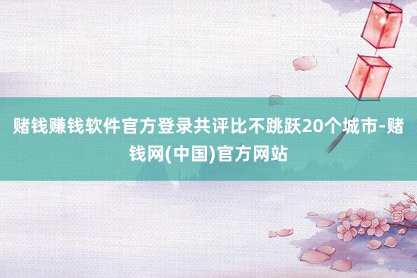 赌钱赚钱软件官方登录共评比不跳跃20个城市-赌钱网(中国)官方网站