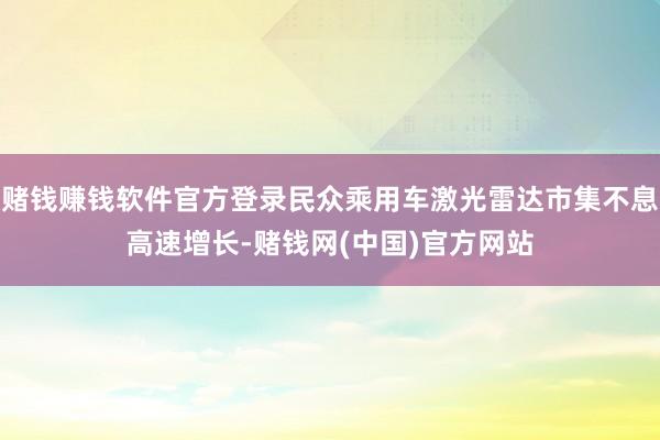 赌钱赚钱软件官方登录民众乘用车激光雷达市集不息高速增长-赌钱网(中国)官方网站