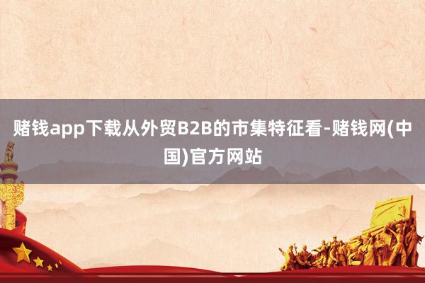 赌钱app下载从外贸B2B的市集特征看-赌钱网(中国)官方网站