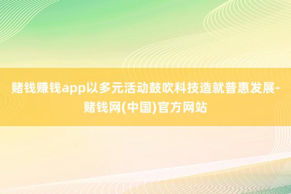 赌钱赚钱app以多元活动鼓吹科技造就普惠发展-赌钱网(中国)官方网站