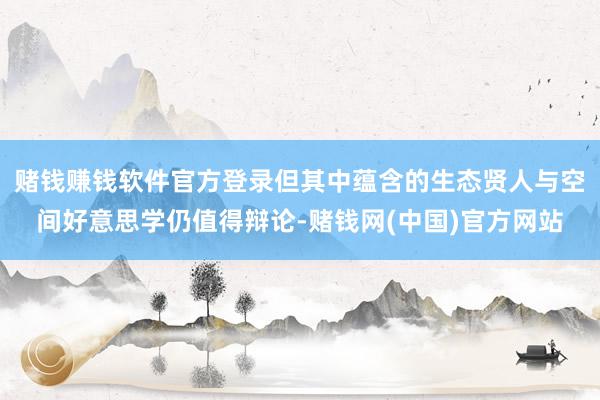 赌钱赚钱软件官方登录但其中蕴含的生态贤人与空间好意思学仍值得辩论-赌钱网(中国)官方网站