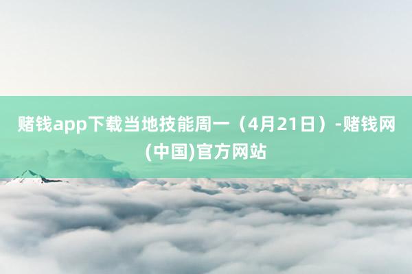 赌钱app下载　　当地技能周一（4月21日）-赌钱网(中国)官方网站