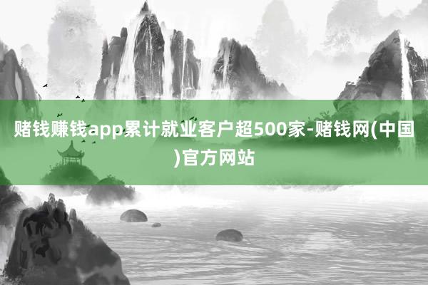 赌钱赚钱app累计就业客户超500家-赌钱网(中国)官方网站
