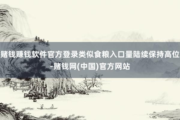 赌钱赚钱软件官方登录类似食粮入口量陆续保持高位-赌钱网(中国)官方网站