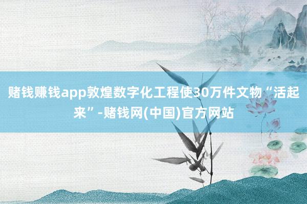 赌钱赚钱app敦煌数字化工程使30万件文物“活起来”-赌钱网(中国)官方网站