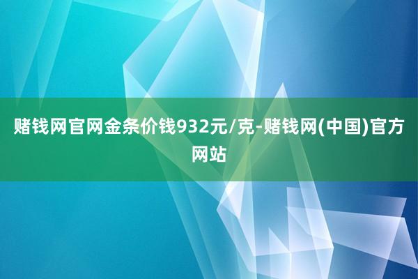 赌钱网官网金条价钱932元/克-赌钱网(中国)官方网站