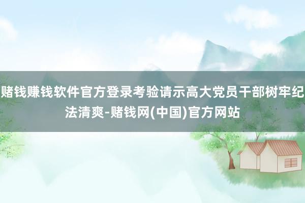 赌钱赚钱软件官方登录考验请示高大党员干部树牢纪法清爽-赌钱网(中国)官方网站