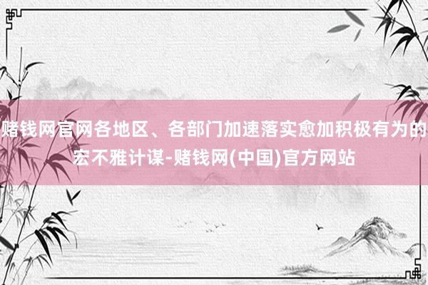 赌钱网官网各地区、各部门加速落实愈加积极有为的宏不雅计谋-赌钱网(中国)官方网站