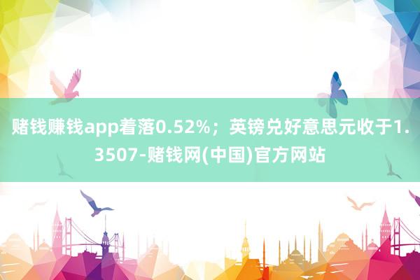 赌钱赚钱app着落0.52%；英镑兑好意思元收于1.3507-赌钱网(中国)官方网站