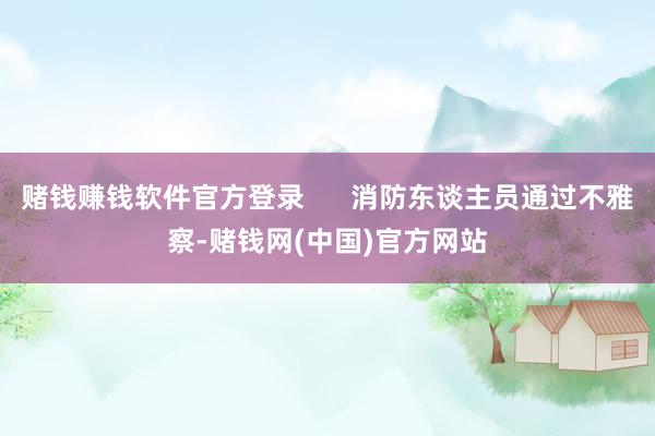 赌钱赚钱软件官方登录      消防东谈主员通过不雅察-赌钱网(中国)官方网站