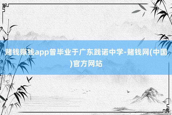 赌钱赚钱app曾毕业于广东践诺中学-赌钱网(中国)官方网站