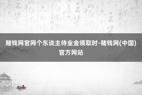 赌钱网官网个东谈主待业金领取时-赌钱网(中国)官方网站