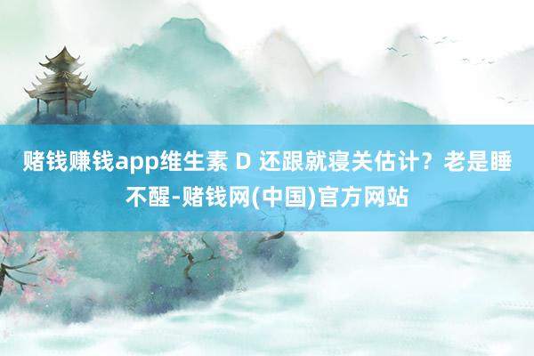 赌钱赚钱app维生素 D 还跟就寝关估计？老是睡不醒-赌钱网(中国)官方网站