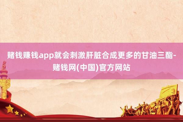 赌钱赚钱app就会刺激肝脏合成更多的甘油三酯-赌钱网(中国)官方网站