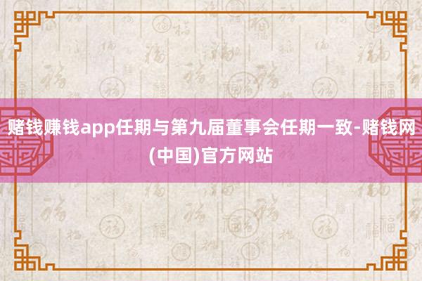 赌钱赚钱app任期与第九届董事会任期一致-赌钱网(中国)官方网站