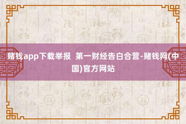 赌钱app下载举报  第一财经告白合营-赌钱网(中国)官方网站
