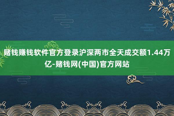 赌钱赚钱软件官方登录沪深两市全天成交额1.44万亿-赌钱网(中国)官方网站